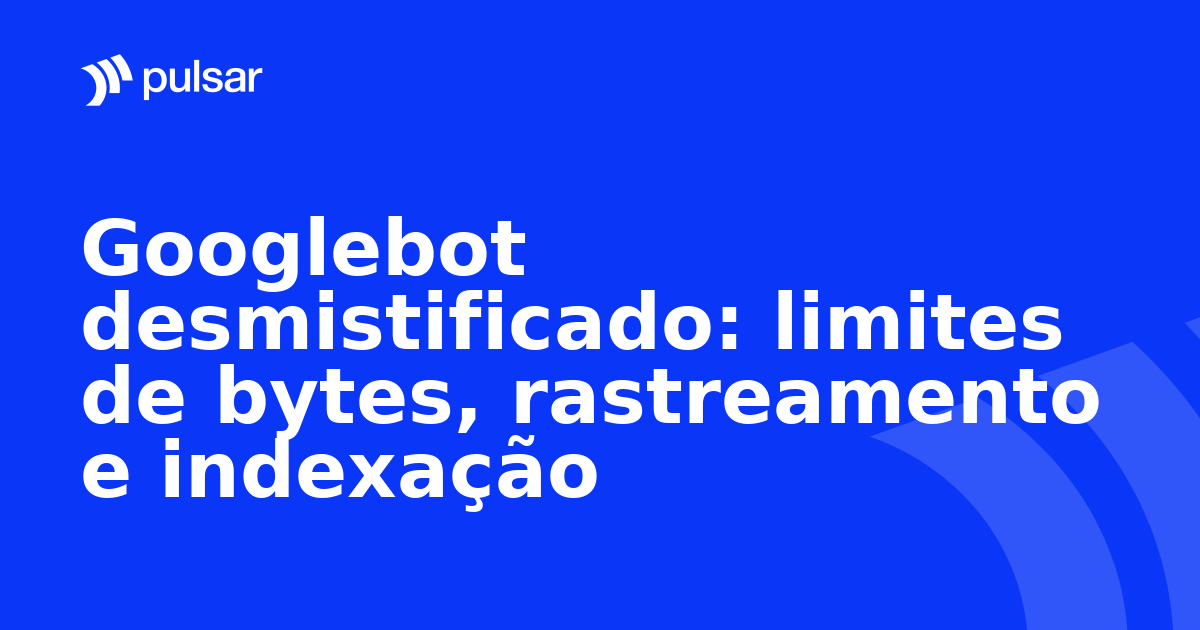 Googlebot desmistificado: limites de bytes, rastreamento e indexação