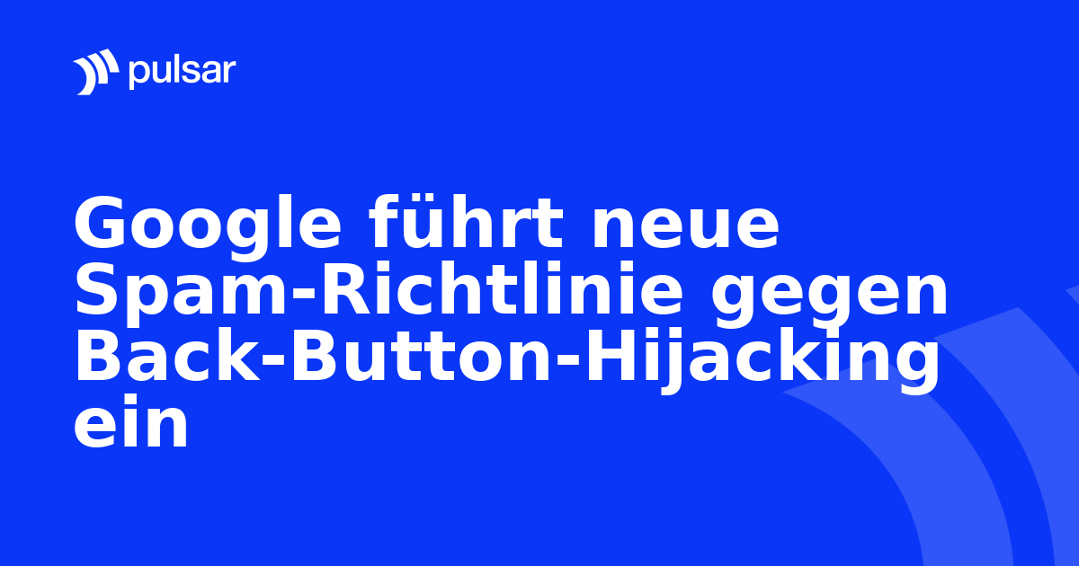 Google führt neue Spam-Richtlinie gegen Back-Button-Hijacking ein