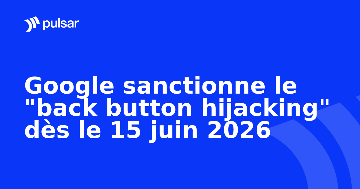 Google sanctionne le "back button hijacking" dès le 15 juin 2026
