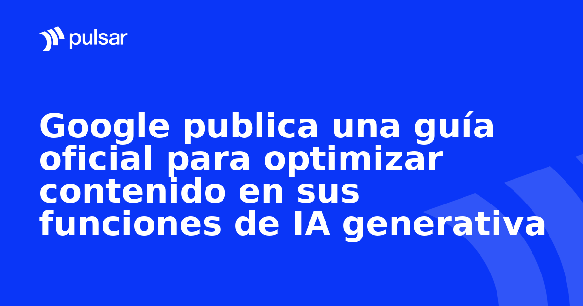 Google publica una guía oficial para optimizar contenido en sus funciones de IA generativa