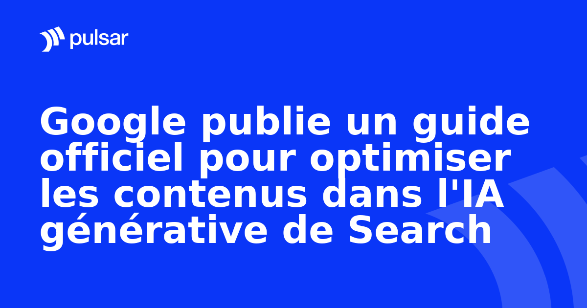 Google publie un guide officiel pour optimiser les contenus dans l'IA générative de Search
