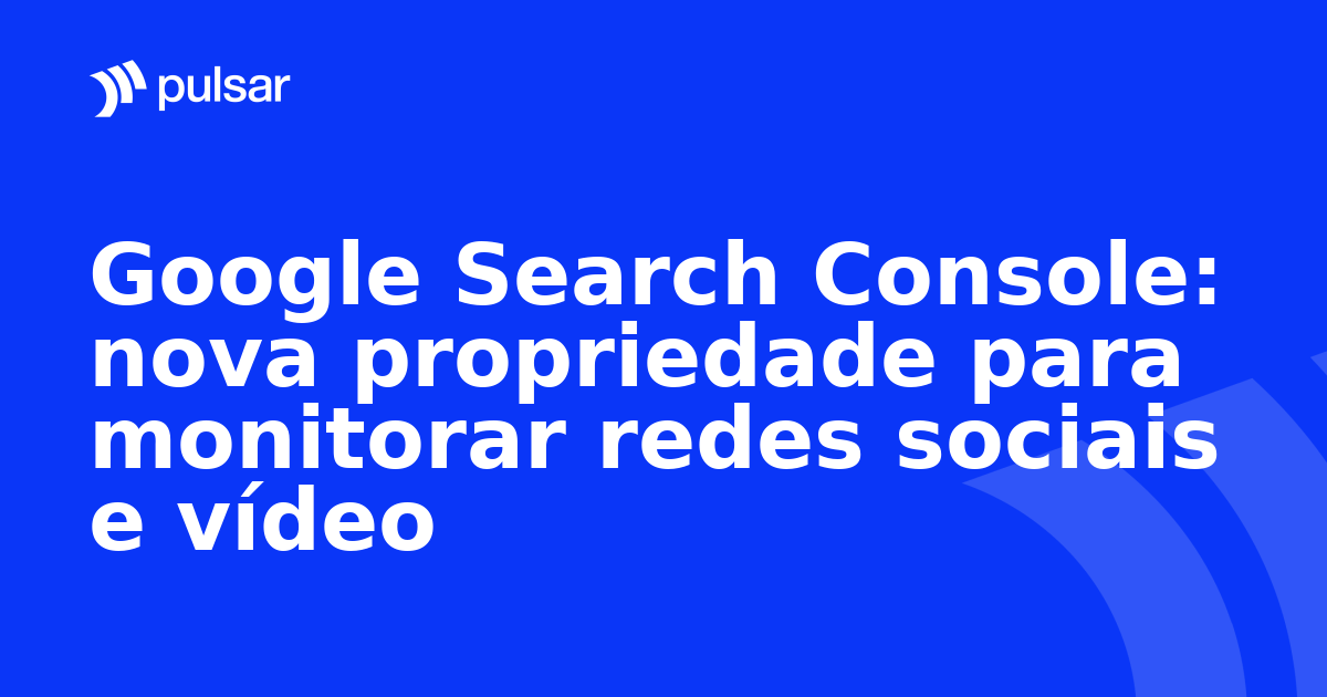Google Search Console: nova propriedade para monitorar redes sociais e vídeo