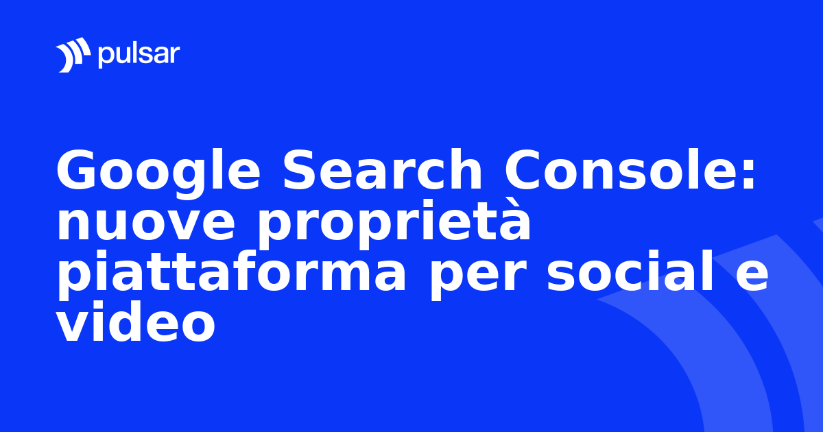 Google Search Console: nuove proprietà piattaforma per social e video