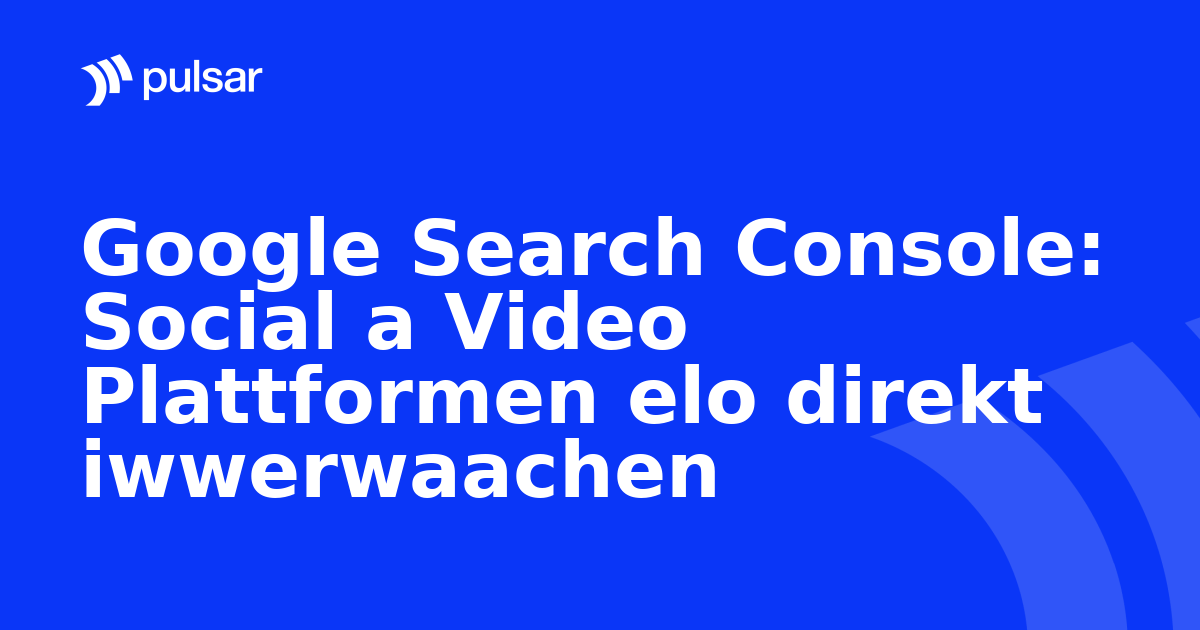 Google Search Console: Social a Video Plattformen elo direkt iwwerwaachen