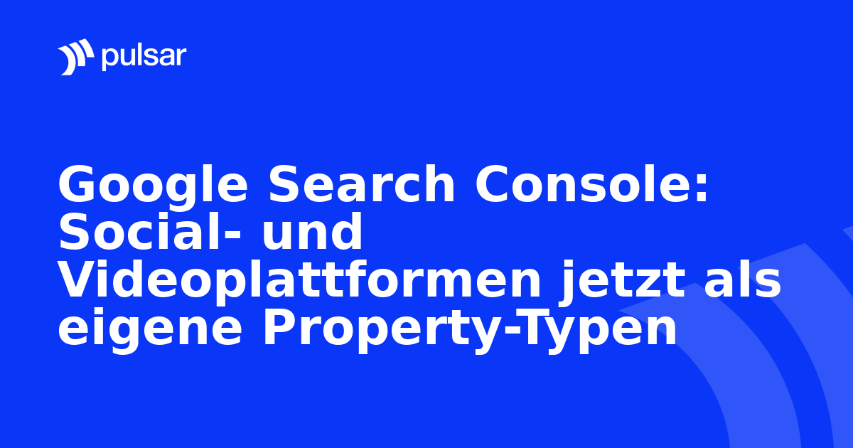 Google Search Console: Social- und Videoplattformen jetzt als eigene Property-Typen