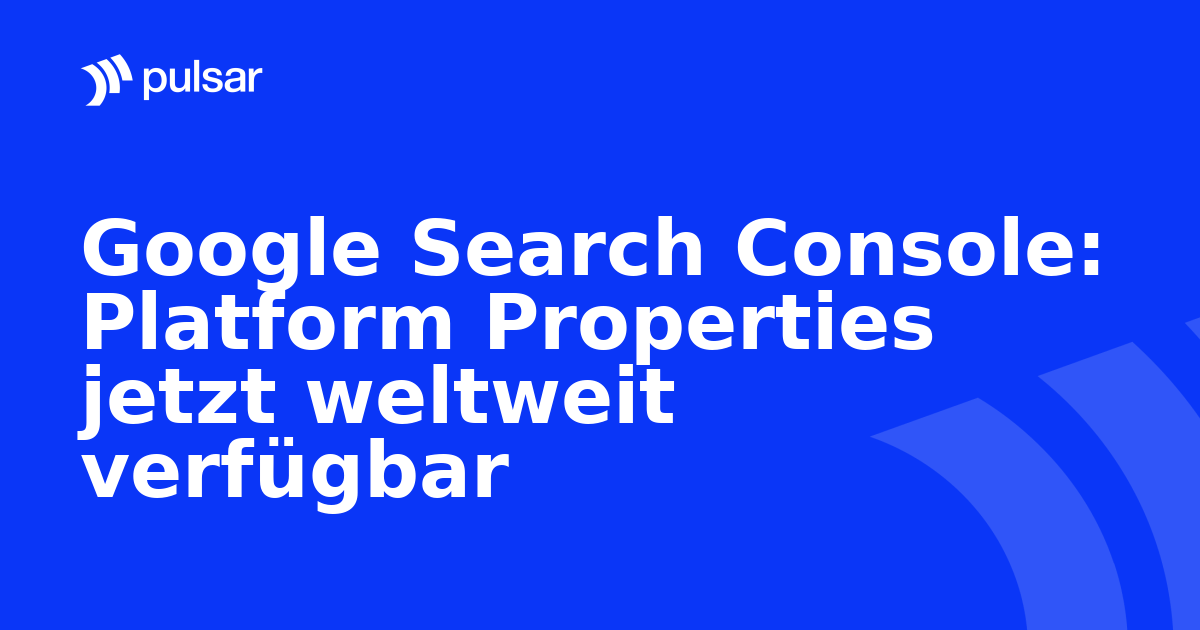 Google Search Console: Platform Properties jetzt weltweit verfügbar