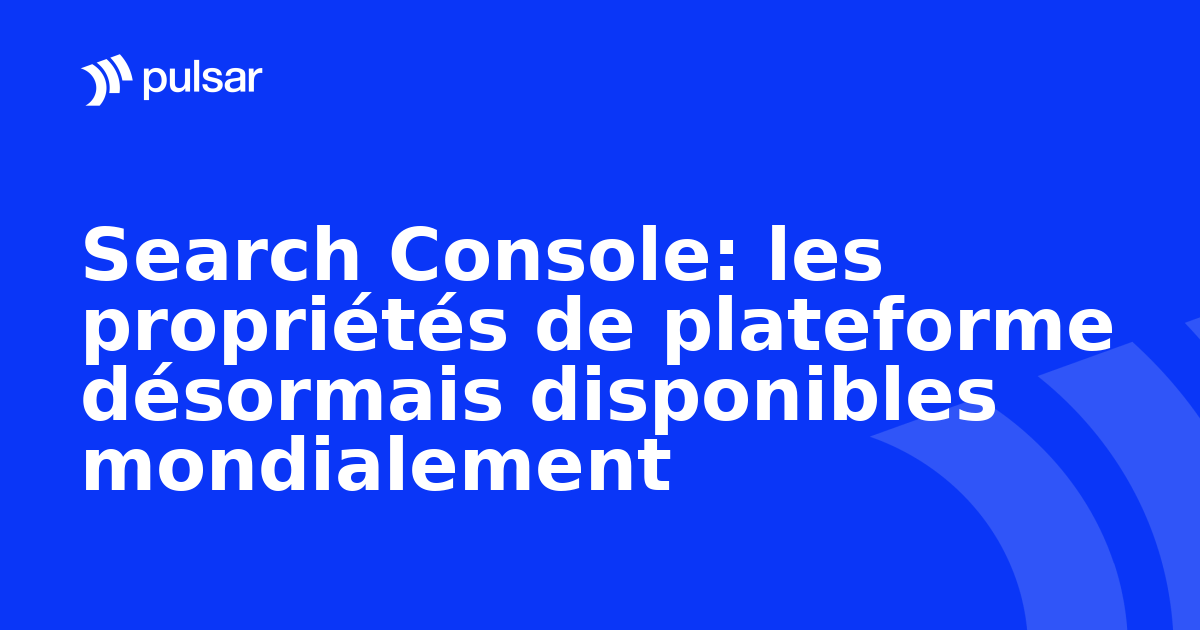 Search Console: les propriétés de plateforme désormais disponibles mondialement