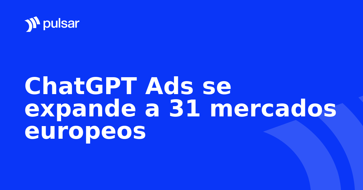 ChatGPT Ads se expande a 31 mercados europeos