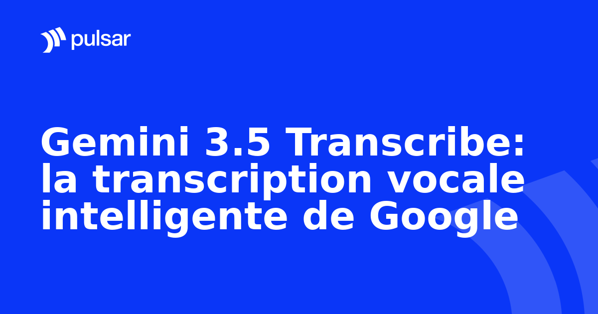 Gemini 3.5 Transcribe: la transcription vocale intelligente de Google
