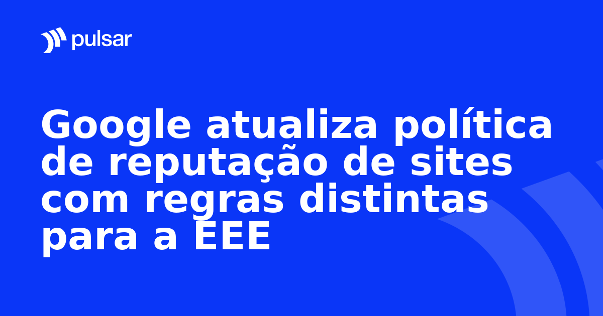 Google atualiza política de reputação de sites com regras distintas para a EEE