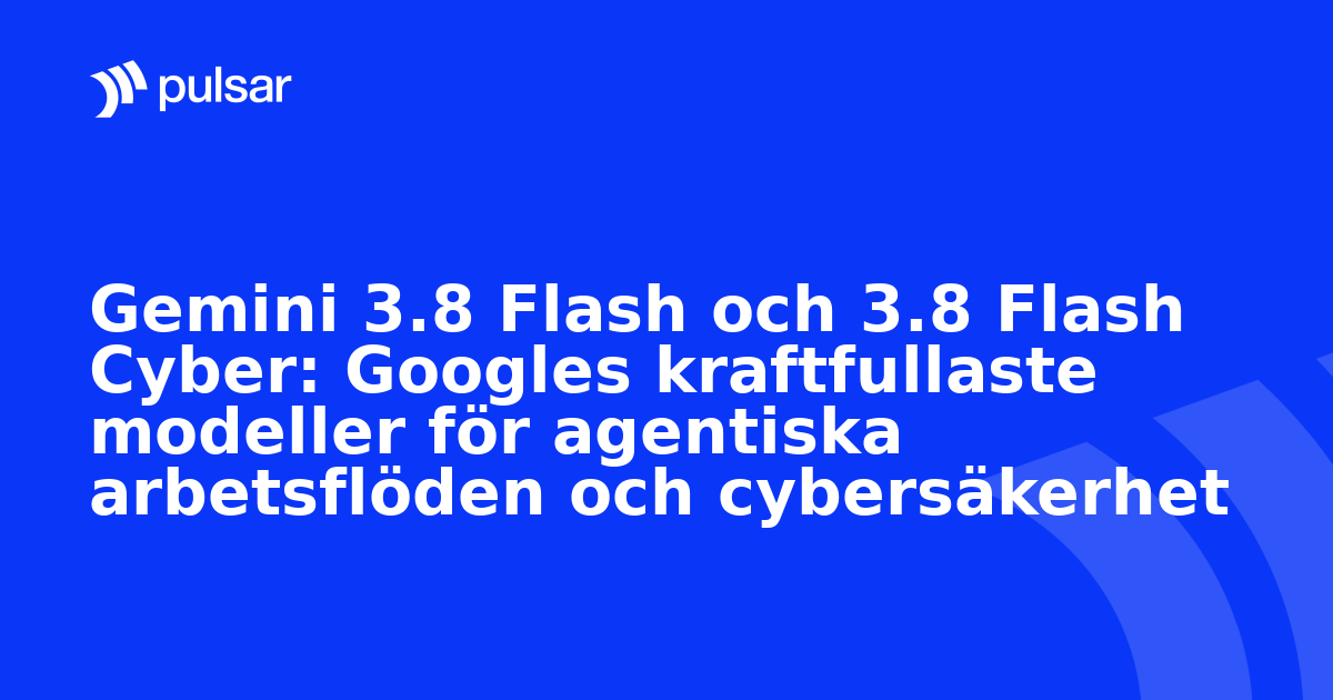 Gemini 3.8 Flash och 3.8 Flash Cyber: Googles kraftfullaste modeller för agentiska arbetsflöden och cybersäkerhet
