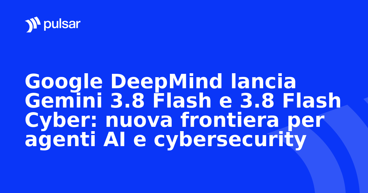 Google DeepMind lancia Gemini 3.8 Flash e 3.8 Flash Cyber: nuova frontiera per agenti AI e cybersecurity
