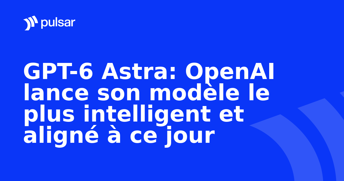 GPT-6 Astra: OpenAI lance son modèle le plus intelligent et aligné à ce jour