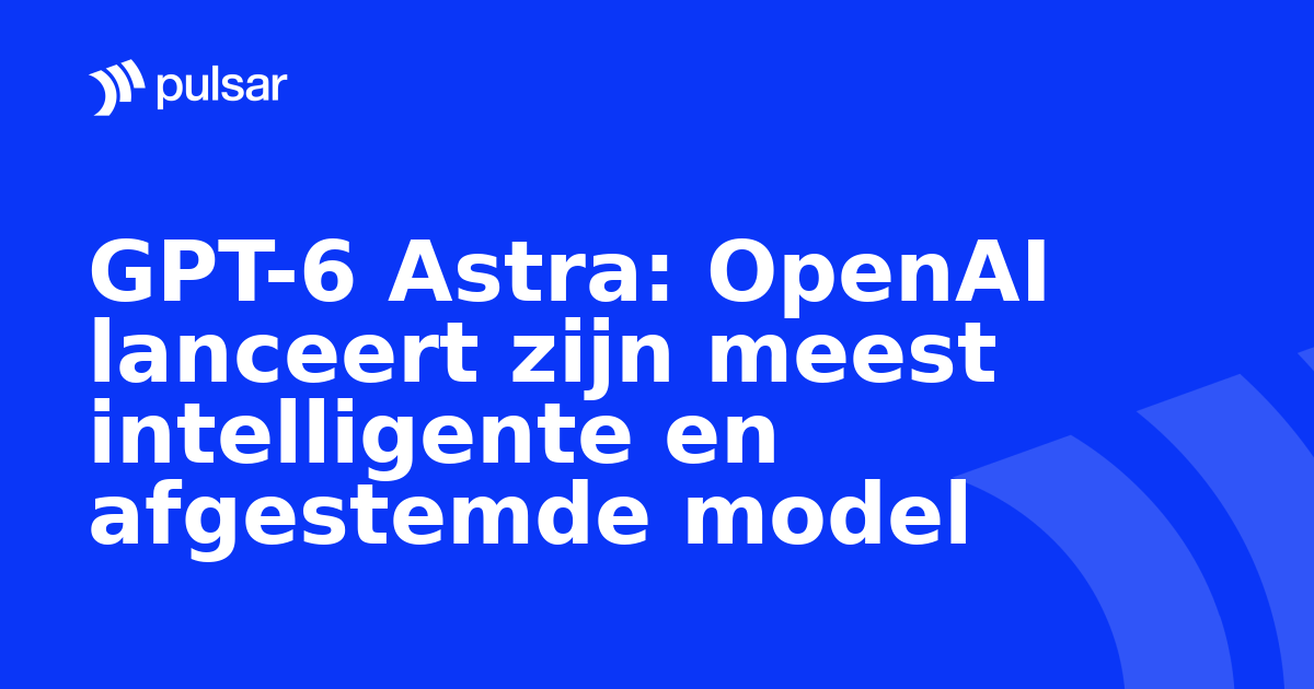 GPT-6 Astra: OpenAI lanceert zijn meest intelligente en afgestemde model