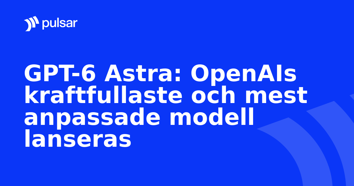 GPT-6 Astra: OpenAIs kraftfullaste och mest anpassade modell lanseras
