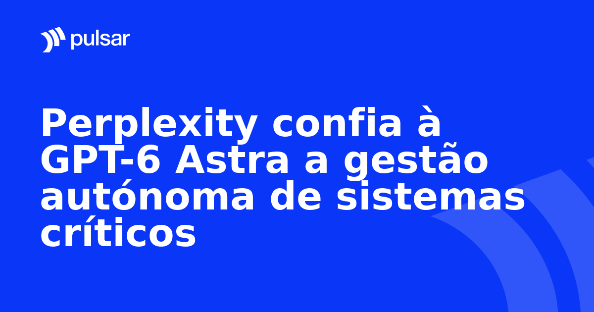 Perplexity confia à GPT-6 Astra a gestão autónoma de sistemas críticos