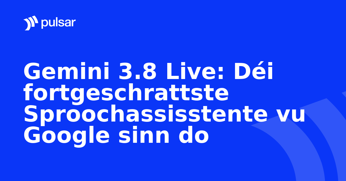 Gemini 3.8 Live: Déi fortgeschrattste Sproochassisstente vu Google sinn do