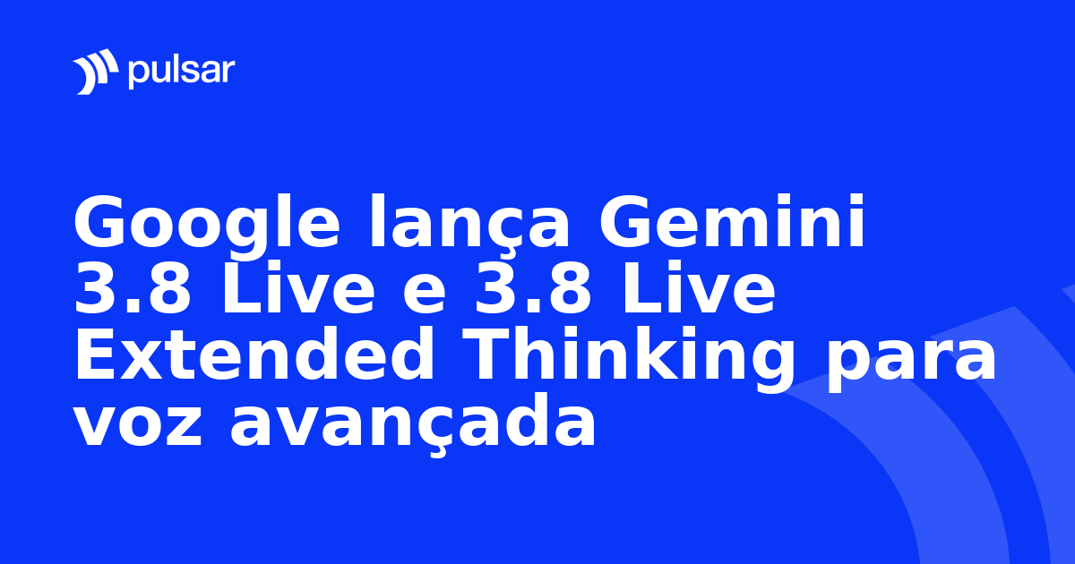 Google lança Gemini 3.8 Live e 3.8 Live Extended Thinking para voz avançada