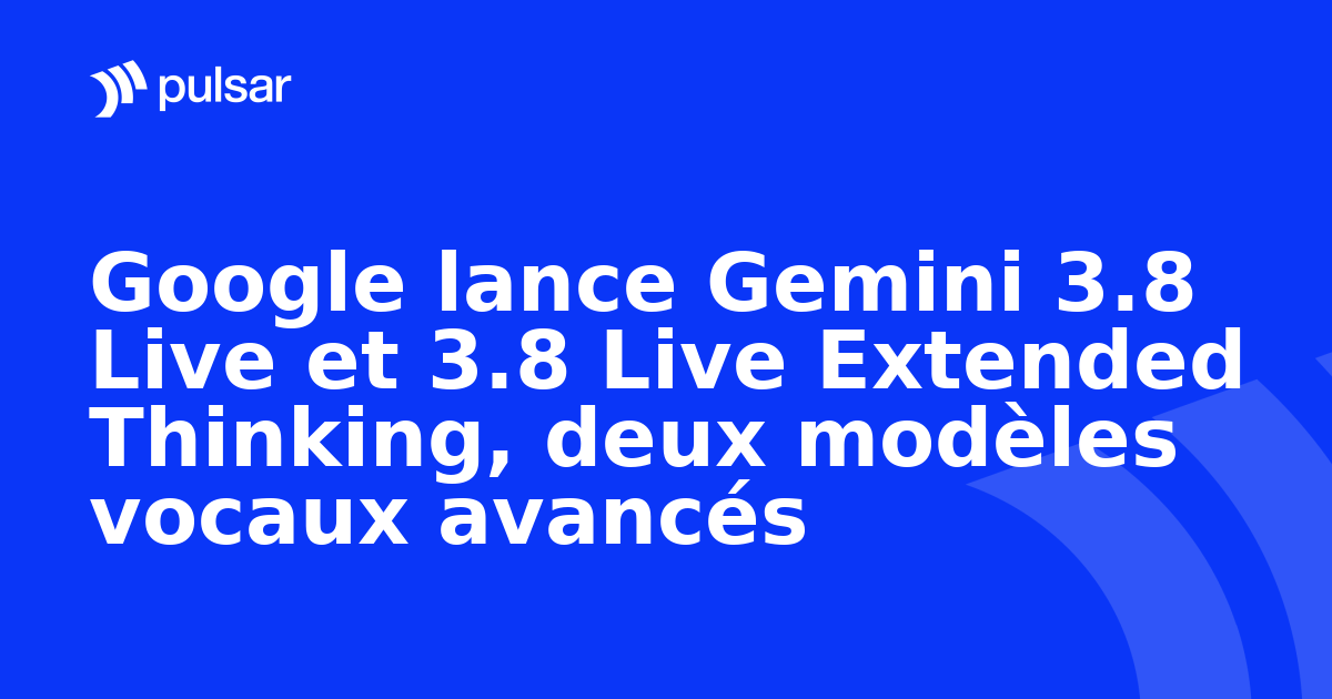 Google lance Gemini 3.8 Live et 3.8 Live Extended Thinking, deux modèles vocaux avancés