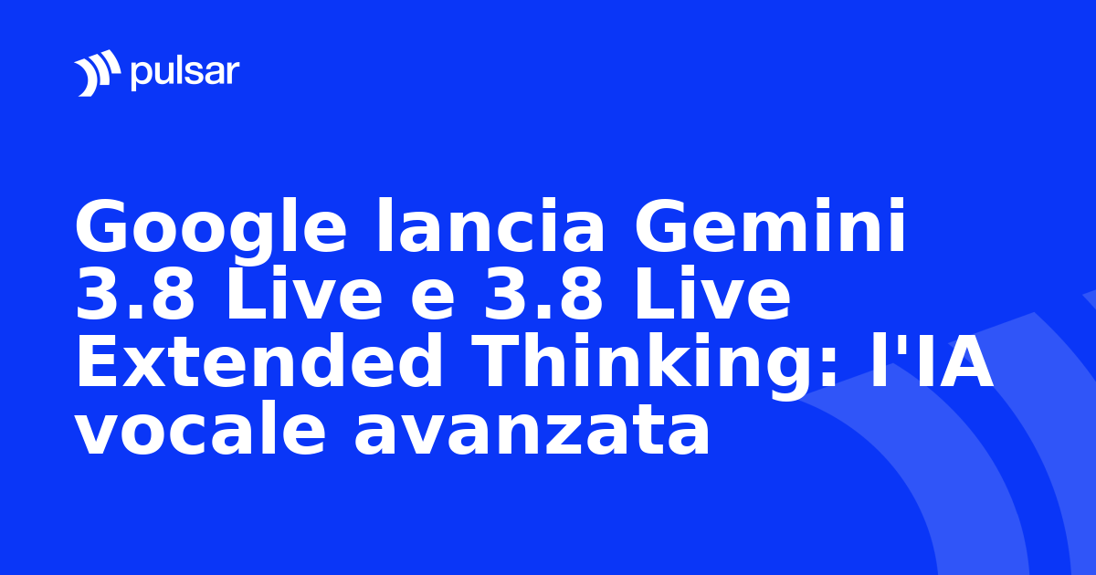 Google lancia Gemini 3.8 Live e 3.8 Live Extended Thinking: l'IA vocale avanzata